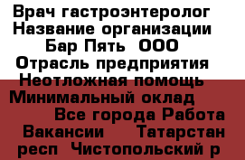 Врач-гастроэнтеролог › Название организации ­ Бар Пять, ООО › Отрасль предприятия ­ Неотложная помощь › Минимальный оклад ­ 150 000 - Все города Работа » Вакансии   . Татарстан респ.,Чистопольский р-н